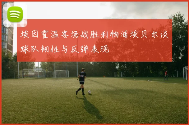 埃因霍温客场战胜利物浦埃贝尔谈球队韧性与反弹表现