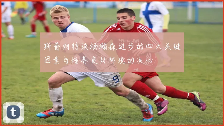 斯普利特谈杨瀚森进步的四大关键因素与培养良好环境的决心