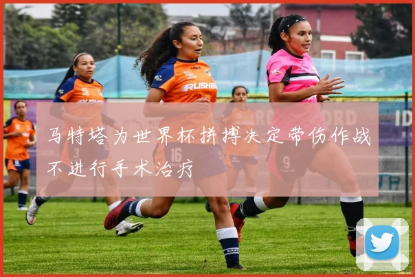马特塔为世界杯拼搏决定带伤作战不进行手术治疗