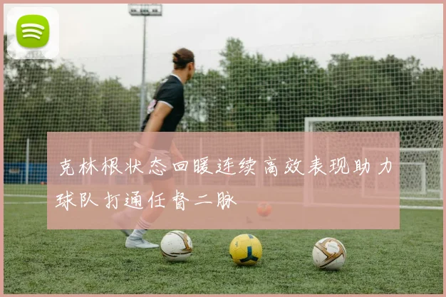 克林根状态回暖连续高效表现助力球队打通任督二脉