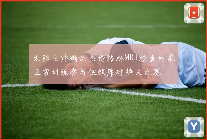 太阳主帅确认杰伦格林MRI检查结果正常训练参与但缺席对热火比赛