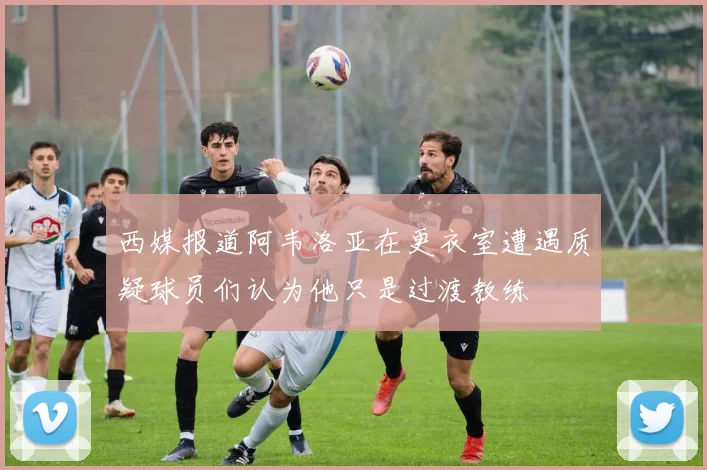 西媒报道阿韦洛亚在更衣室遭遇质疑球员们认为他只是过渡教练