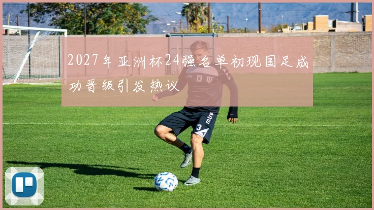2027年亚洲杯24强名单初现国足成功晋级引发热议