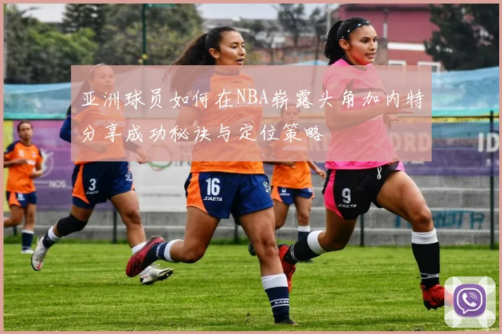 亚洲球员如何在NBA崭露头角加内特分享成功秘诀与定位策略
