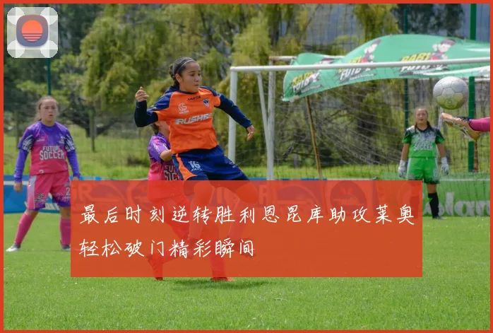 最后时刻逆转胜利恩昆库助攻莱奥轻松破门精彩瞬间