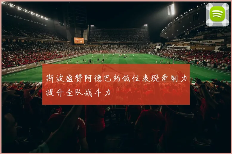 斯波盛赞阿德巴约低位表现牵制力提升全队战斗力