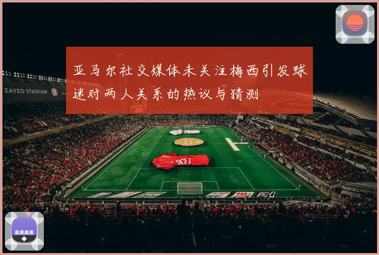 亚马尔社交媒体未关注梅西引发球迷对两人关系的热议与猜测