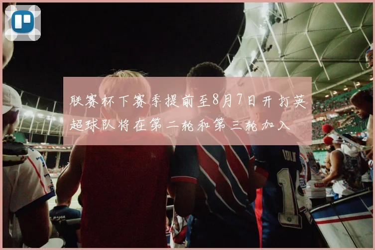 联赛杯下赛季提前至8月7日开打英超球队将在第二轮和第三轮加入