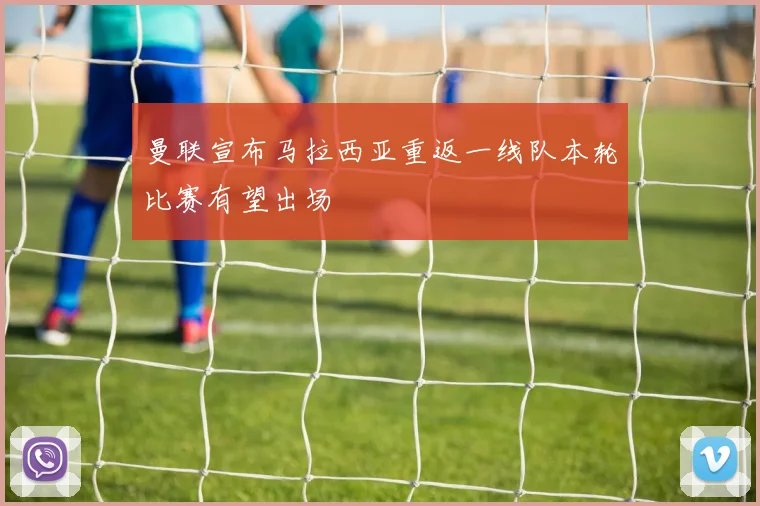 曼联宣布马拉西亚重返一线队本轮比赛有望出场