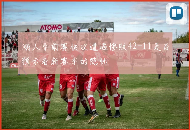 湖人季前赛快攻遭遇惨败42-11是否预示着新赛季的隐忧