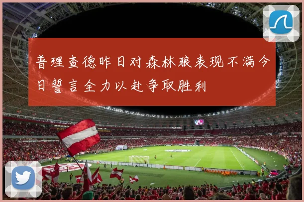 普理查德昨日对森林狼表现不满今日誓言全力以赴争取胜利
