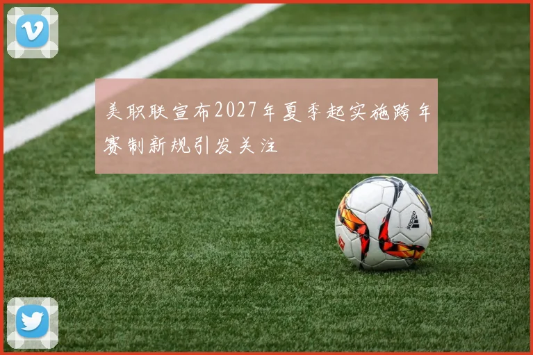 美职联宣布2027年夏季起实施跨年赛制新规引发关注