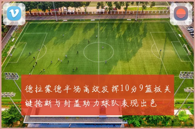 德拉蒙德半场高效发挥10分9篮板关键抢断与封盖助力球队表现出色
