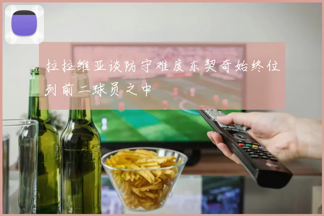 拉拉维亚谈防守难度东契奇始终位列前二球员之中