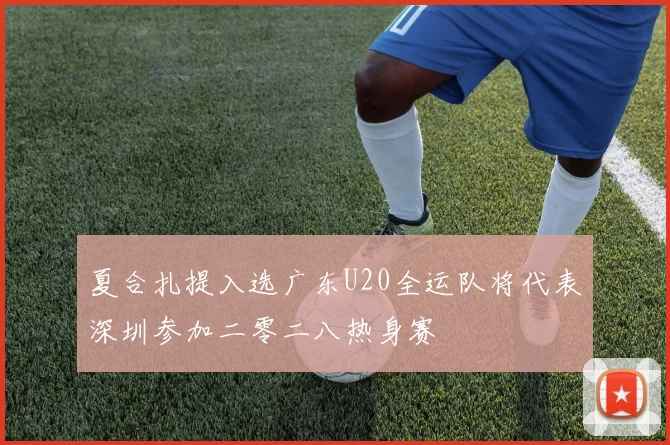 夏合扎提入选广东U20全运队将代表深圳参加二零二八热身赛