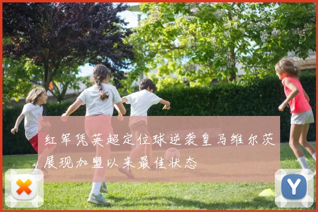 红军凭英超定位球逆袭皇马维尔茨展现加盟以来最佳状态