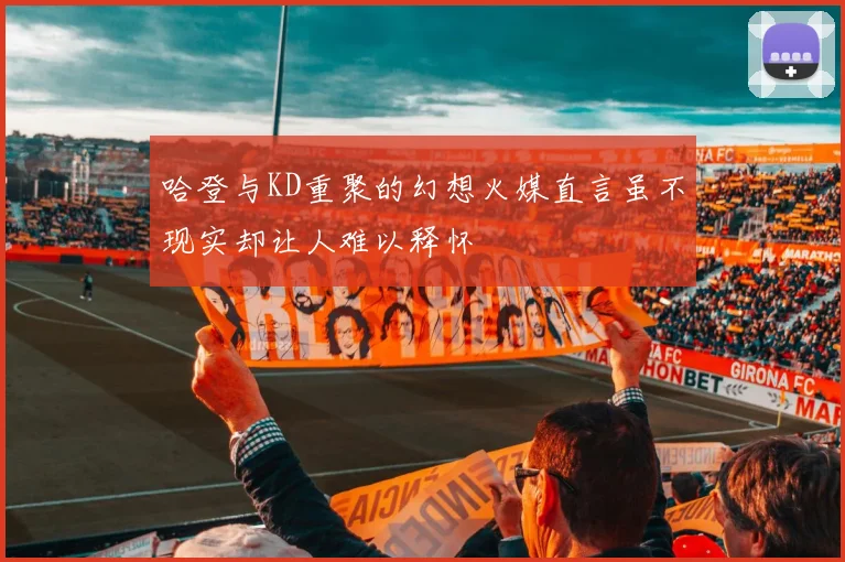 哈登与KD重聚的幻想火媒直言虽不现实却让人难以释怀