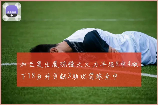 加兰复出展现强大火力半场8中4砍下18分并贡献3助攻罚球全中