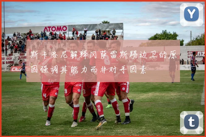 斯卡洛尼解释冈萨雷斯踢边卫的原因强调其能力而非对手因素