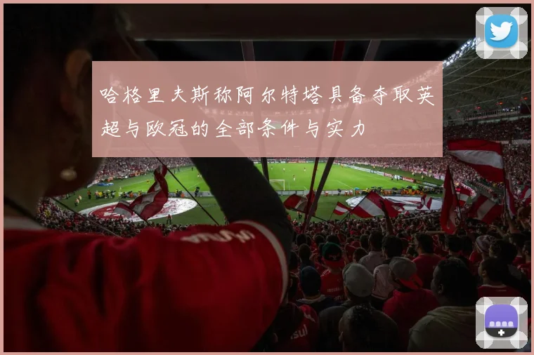 哈格里夫斯称阿尔特塔具备夺取英超与欧冠的全部条件与实力