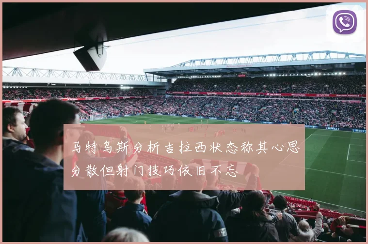 马特乌斯分析吉拉西状态称其心思分散但射门技巧依旧不忘