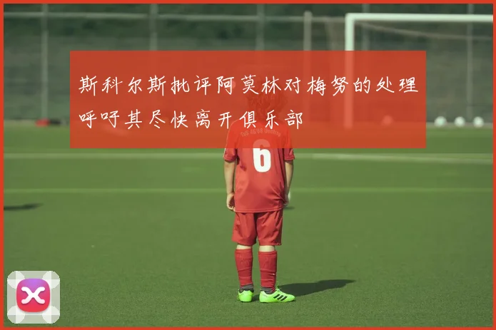 斯科尔斯批评阿莫林对梅努的处理呼吁其尽快离开俱乐部
