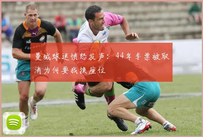曼城球迷愤怒发声：44年季票被取消为何要我换座位