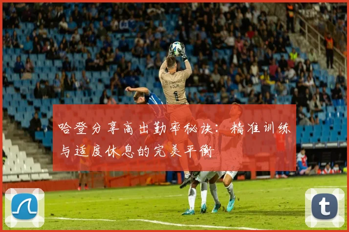 哈登分享高出勤率秘诀：精准训练与适度休息的完美平衡