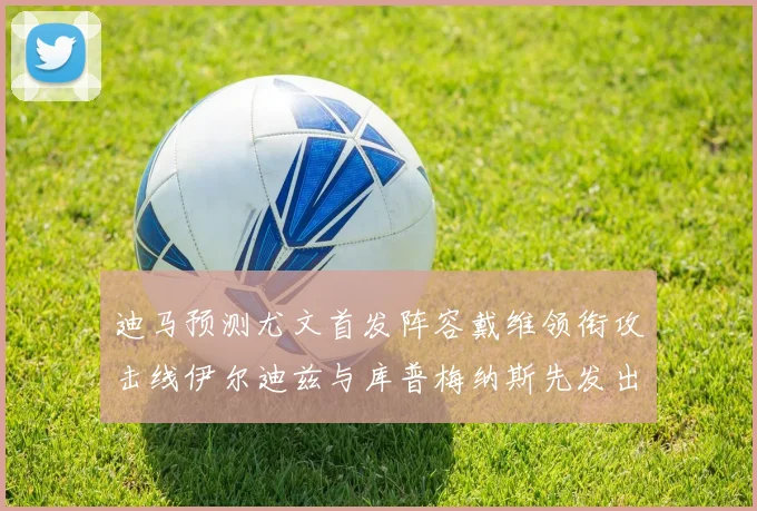 迪马预测尤文首发阵容戴维领衔攻击线伊尔迪兹与库普梅纳斯先发出战