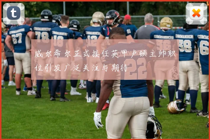 威尔希尔正式接任英甲卢顿主帅职位引发广泛关注与期待
