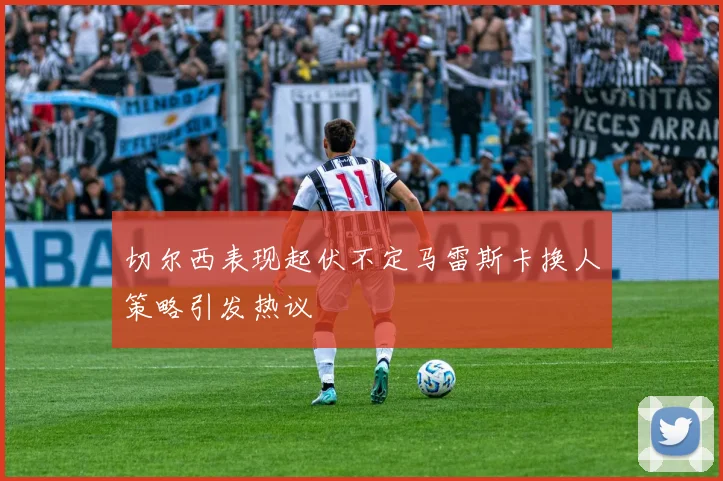 切尔西表现起伏不定马雷斯卡换人策略引发热议