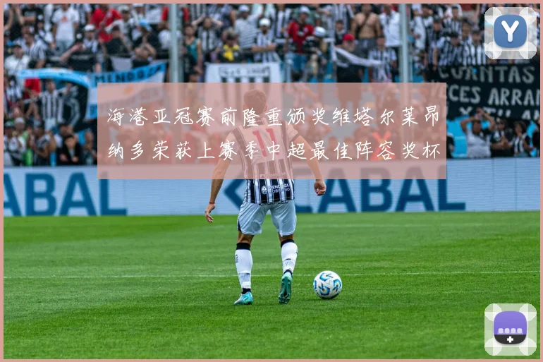 海港亚冠赛前隆重颁奖维塔尔莱昂纳多荣获上赛季中超最佳阵容奖杯