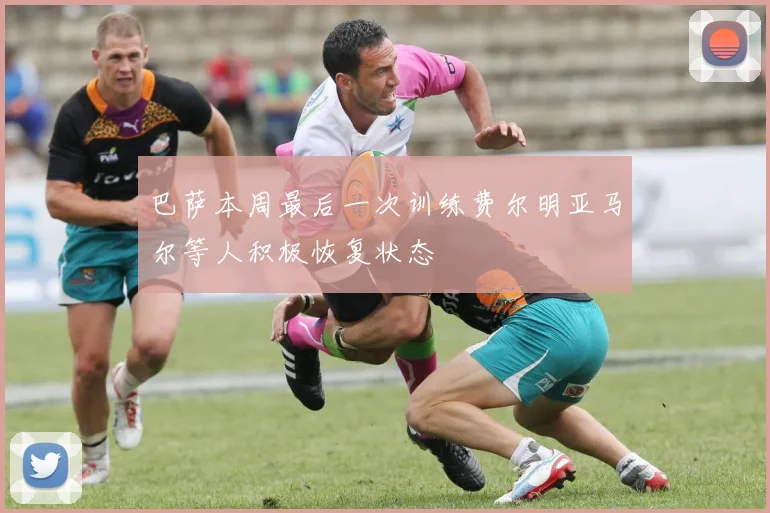 巴萨本周最后一次训练费尔明亚马尔等人积极恢复状态