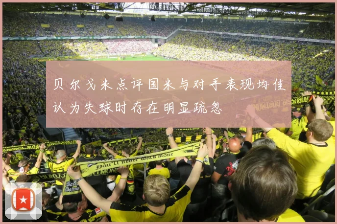 贝尔戈米点评国米与对手表现均佳认为失球时存在明显疏忽