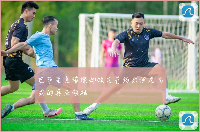 巴萨星光璀璨却缺乏普约尔伊尼戈式的真正领袖