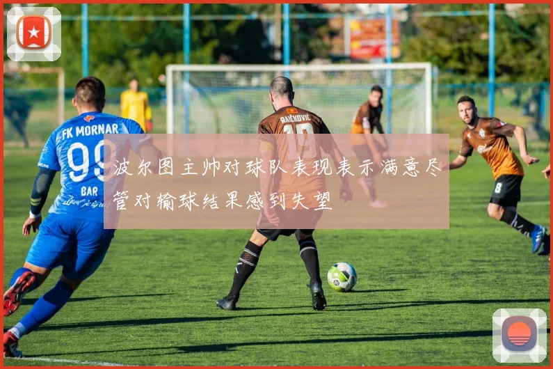 波尔图主帅对球队表现表示满意尽管对输球结果感到失望