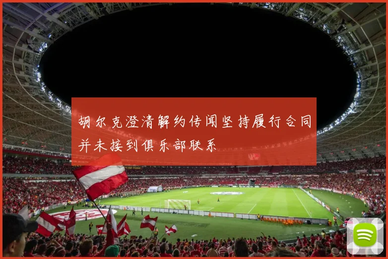 胡尔克澄清解约传闻坚持履行合同并未接到俱乐部联系