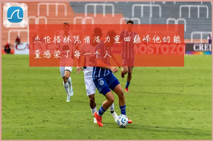 杰伦格林凭借活力重回巅峰他的能量感染了每一个人