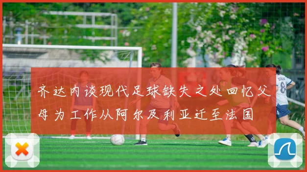 齐达内谈现代足球缺失之处回忆父母为工作从阿尔及利亚迁至法国