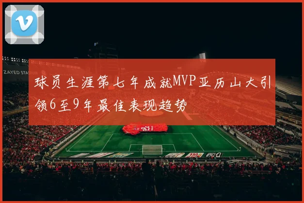 球员生涯第七年成就MVP亚历山大引领6至9年最佳表现趋势