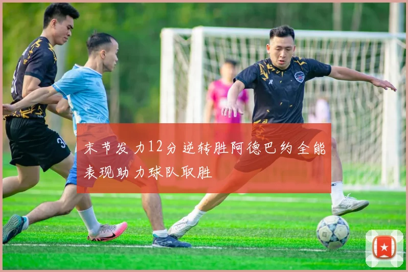 末节发力12分逆转胜阿德巴约全能表现助力球队取胜