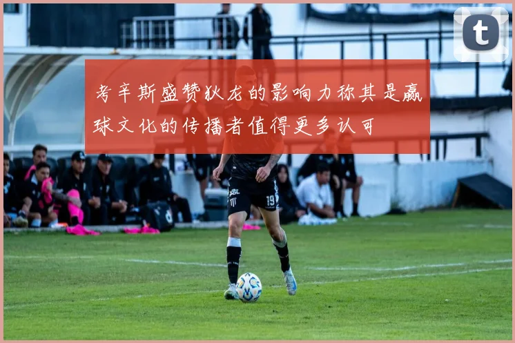 考辛斯盛赞狄龙的影响力称其是赢球文化的传播者值得更多认可