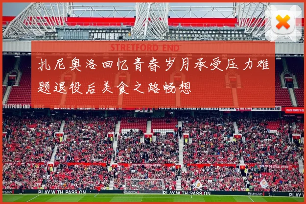 扎尼奥洛回忆青春岁月承受压力难题退役后美食之路畅想