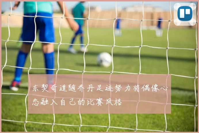 东契奇追随乔丹足迹努力将偶像心态融入自己的比赛风格