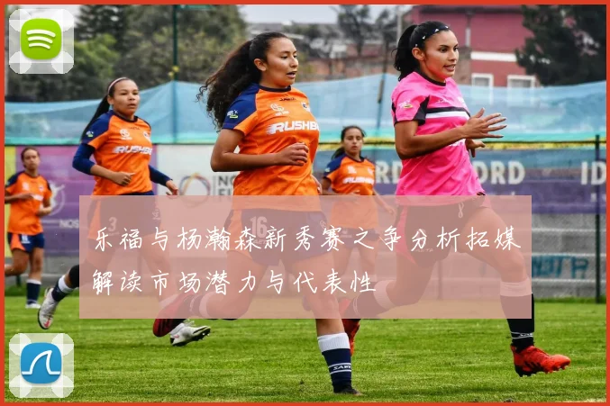 乐福与杨瀚森新秀赛之争分析拓媒解读市场潜力与代表性