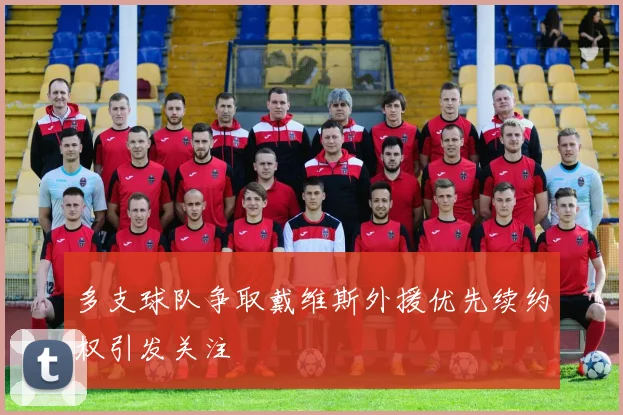 多支球队争取戴维斯外援优先续约权引发关注
