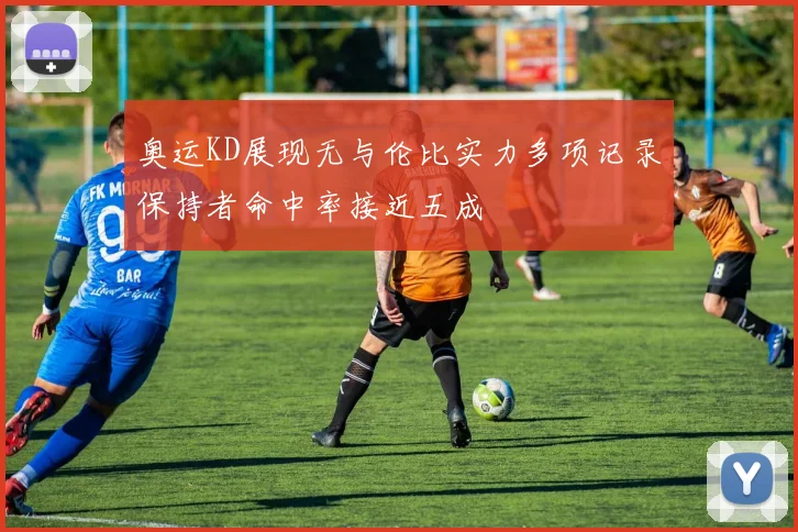 奥运KD展现无与伦比实力多项记录保持者命中率接近五成