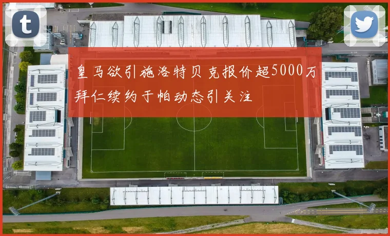 皇马欲引施洛特贝克报价超5000万拜仁续约于帕动态引关注