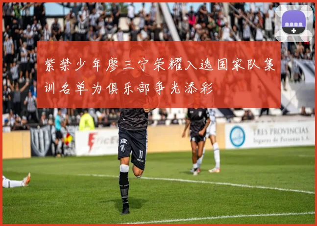 紫禁少年廖三宁荣耀入选国家队集训名单为俱乐部争光添彩